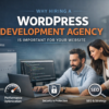 Why Hiring a WordPress Development Agency is Important for Your Website